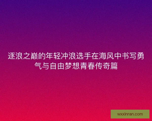 逐浪之巅的年轻冲浪选手在海风中书写勇气与自由梦想青春传奇篇 逐浪之巅的年轻冲浪选手在海风中书写勇气与自由梦想青春传奇篇