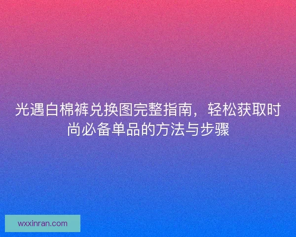 光遇白棉裤兑换图完整指南，轻松获取时尚必备单品的方法与步骤
