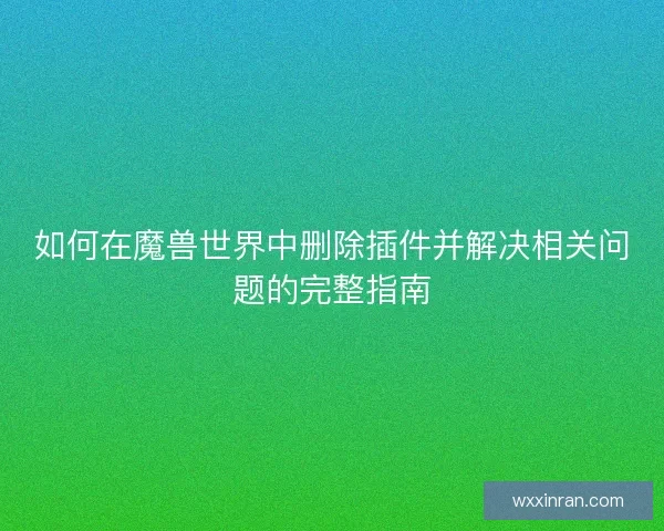 如何在魔兽世界中删除插件并解决相关问题的完整指南