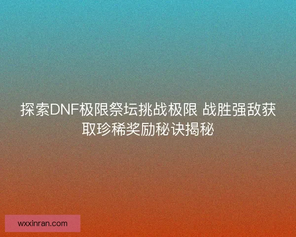 探索DNF极限祭坛挑战极限 战胜强敌获取珍稀奖励秘诀揭秘
