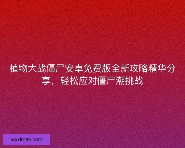 植物大战僵尸安卓免费版全新攻略精华分享，轻松应对僵尸潮挑战