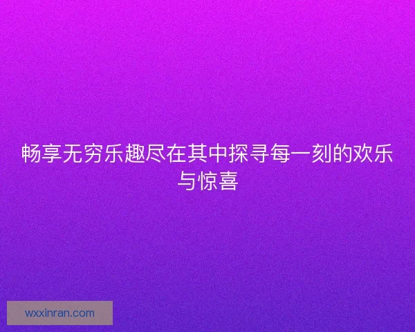 畅享无穷乐趣尽在其中探寻每一刻的欢乐与惊喜