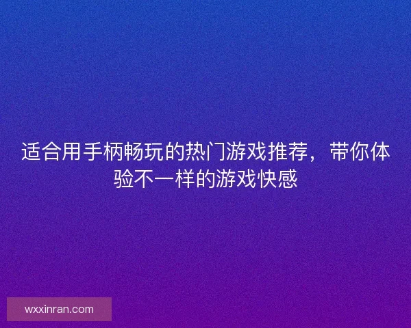 适合用手柄畅玩的热门游戏推荐,带你体验不一样的游戏快感 适合用手柄畅玩的热门游戏推荐,带你体验不一样的游戏快感