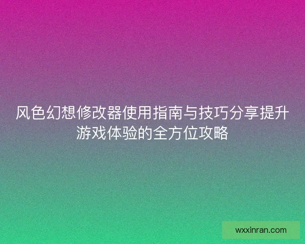 风色幻想修改器使用指南与技巧分享提升游戏体验的全方位攻略