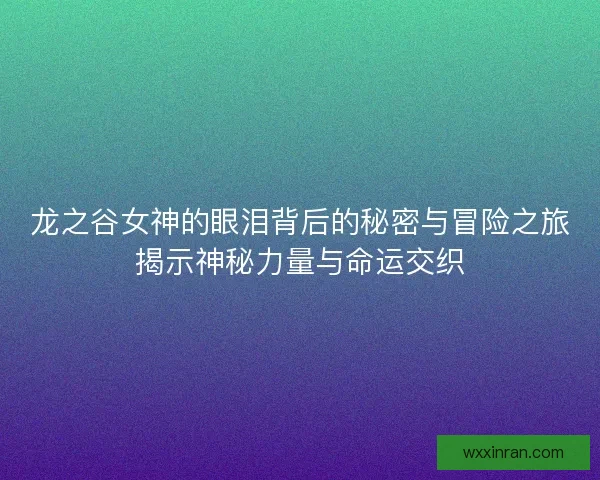 龙之谷女神的眼泪背后的秘密与冒险之旅揭示神秘力量与命运交织 龙之谷女神的眼泪背后的秘密与冒险之旅揭示神秘力量与命运交织
