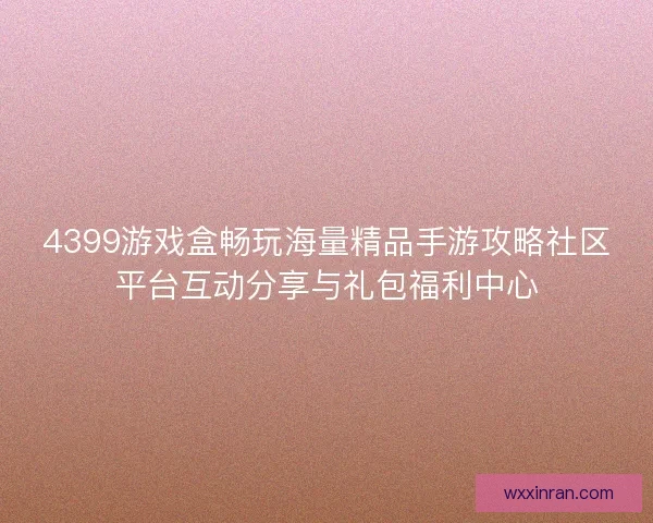 4399游戏盒畅玩海量精品手游攻略社区平台互动分享与礼包福利中心