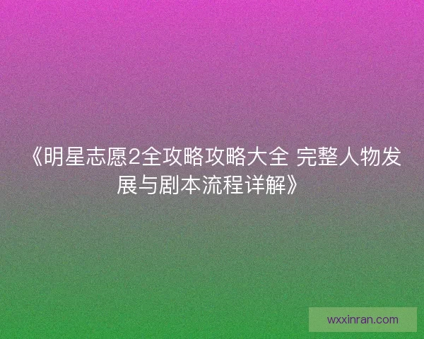 《明星志愿2全攻略攻略大全 完整人物发展与剧本流程详解》