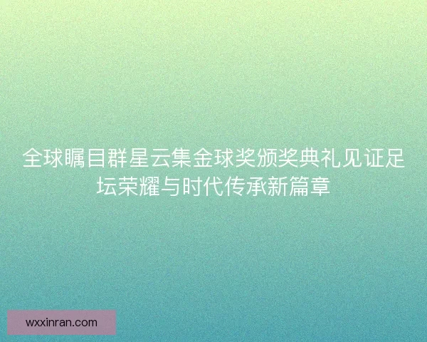 全球瞩目群星云集金球奖颁奖典礼见证足坛荣耀与时代传承新篇章 全球瞩目群星云集金球奖颁奖典礼见证足坛荣耀与时代传承新篇章