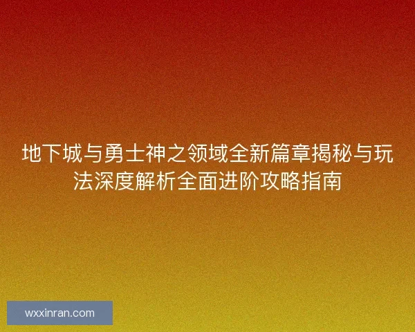 地下城与勇士神之领域全新篇章揭秘与玩法深度解析全面进阶攻略指南 地下城与勇士神之领域全新篇章揭秘与玩法深度解析全面进阶攻略指南