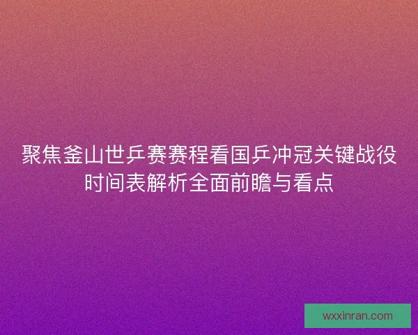 聚焦釜山世乒赛赛程看国乒冲冠关键战役时间表解析全面前瞻与看点 聚焦釜山世乒赛赛程看国乒冲冠关键战役时间表解析全面前瞻与看点