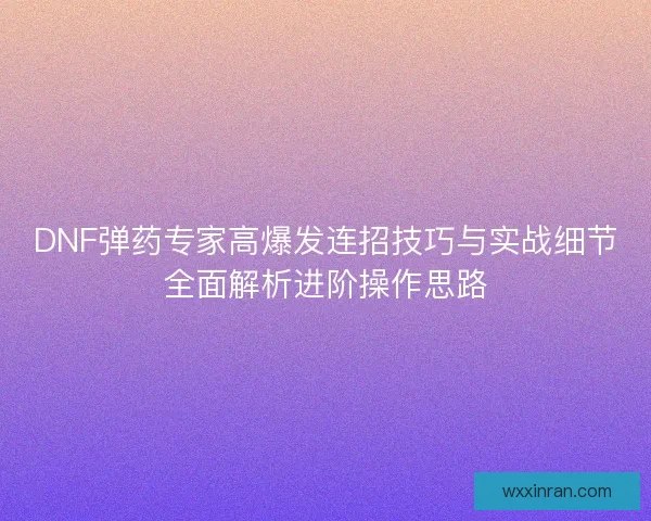 DNF弹药专家高爆发连招技巧与实战细节全面解析进阶操作思路 DNF弹药专家高爆发连招技巧与实战细节全面解析进阶操作思路