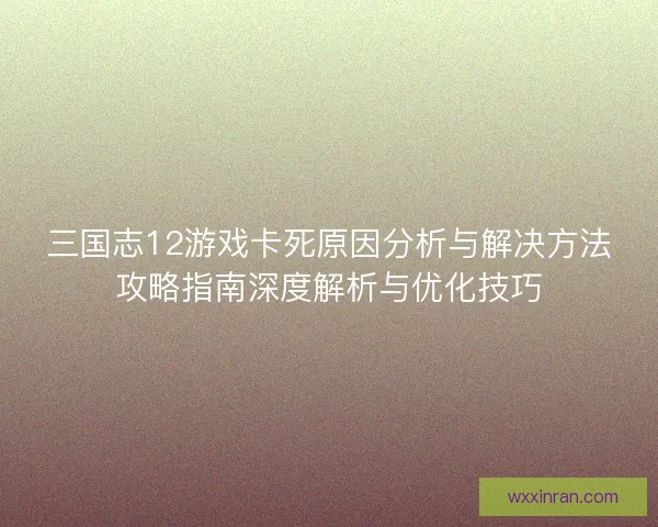 三国志12游戏卡死原因分析与解决方法攻略指南深度解析与优化技巧