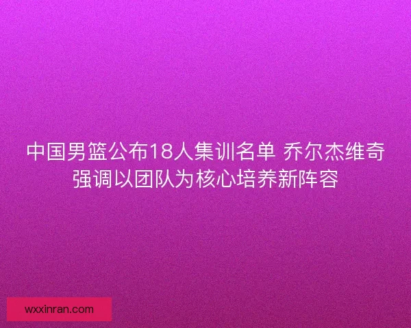 中国男篮公布18人集训名单 乔尔杰维奇强调以团队为核心培养新阵容 中国男篮公布18人集训名单 乔尔杰维奇强调以团队为核心培养新阵容