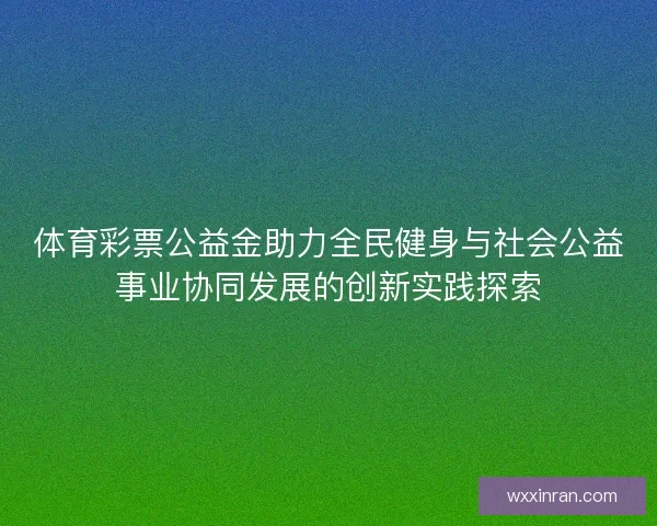 体育彩票公益金助力全民健身与社会公益事业协同发展的创新实践探索