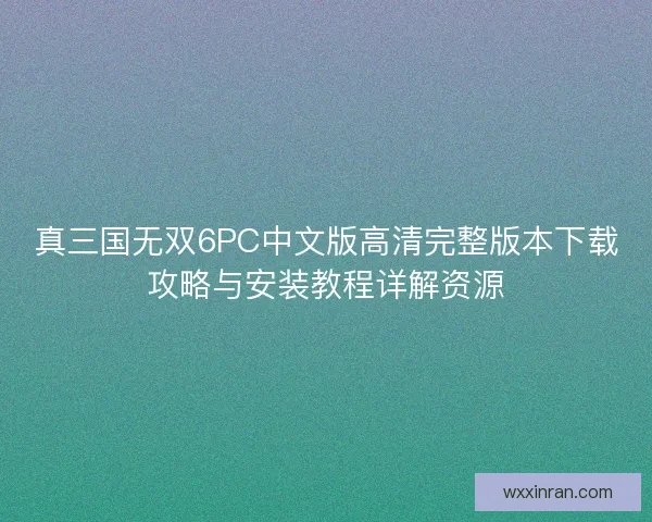 真三国无双6PC中文版高清完整版本下载攻略与安装教程详解资源