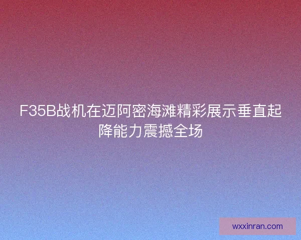 F35B战机在迈阿密海滩精彩展示垂直起降能力震撼全场 F35B战机在迈阿密海滩精彩展示垂直起降能力震撼全场