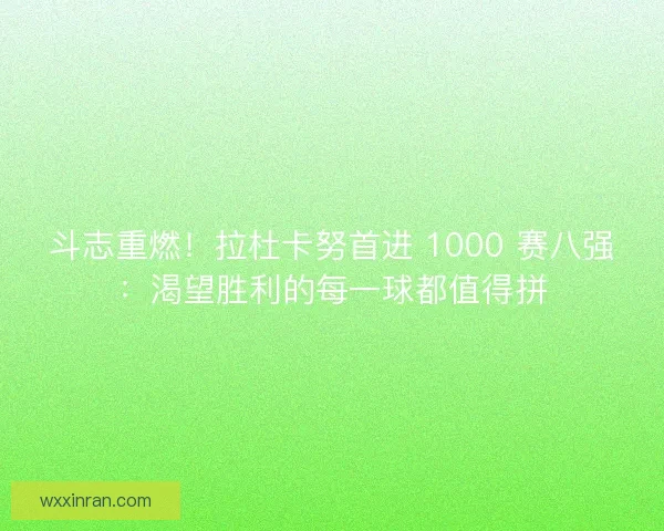 斗志重燃！拉杜卡努首进 1000 赛八强：渴望胜利的每一球都值得拼