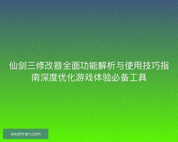 仙剑三修改器全面功能解析与使用技巧指南深度优化游戏体验必备工具