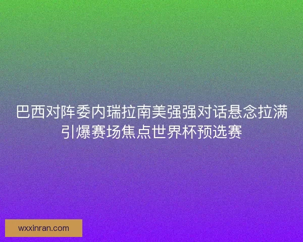 巴西对阵委内瑞拉南美强强对话悬念拉满引爆赛场焦点世界杯预选赛