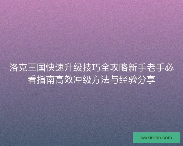 洛克王国快速升级技巧全攻略新手老手必看指南高效冲级方法与经验分享